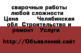 сварочные работы любой сложности › Цена ­ 400 - Челябинская обл. Строительство и ремонт » Услуги   